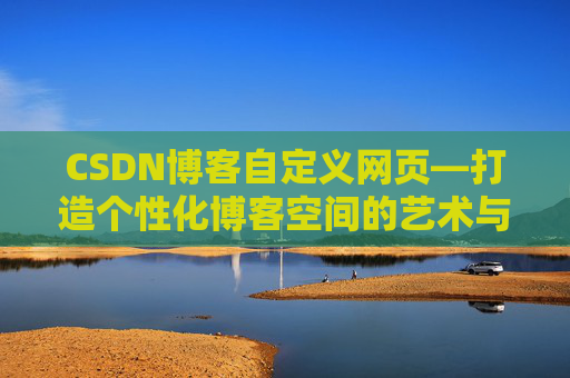 CSDN博客自定义网页—打造个性化博客空间的艺术与技巧
